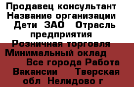 Продавец-консультант › Название организации ­ Дети, ЗАО › Отрасль предприятия ­ Розничная торговля › Минимальный оклад ­ 25 000 - Все города Работа » Вакансии   . Тверская обл.,Нелидово г.